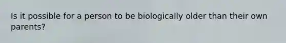 Is it possible for a person to be biologically older than their own parents?