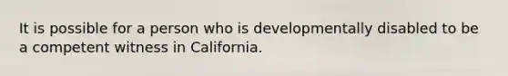 It is possible for a person who is developmentally disabled to be a competent witness in California.