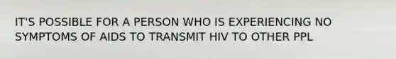 IT'S POSSIBLE FOR A PERSON WHO IS EXPERIENCING NO SYMPTOMS OF AIDS TO TRANSMIT HIV TO OTHER PPL