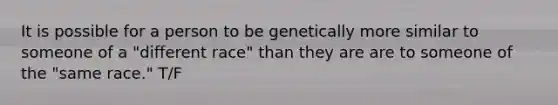 It is possible for a person to be genetically more similar to someone of a "different race" than they are are to someone of the "same race." T/F