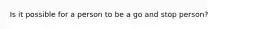 Is it possible for a person to be a go and stop person?