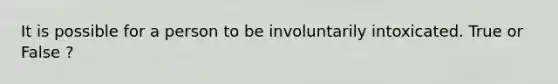 It is possible for a person to be involuntarily intoxicated. True or False ?