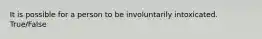 It is possible for a person to be involuntarily intoxicated. True/False