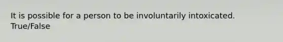 It is possible for a person to be involuntarily intoxicated. True/False