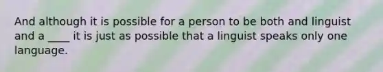 And although it is possible for a person to be both and linguist and a ____ it is just as possible that a linguist speaks only one language.