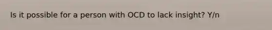 Is it possible for a person with OCD to lack insight? Y/n