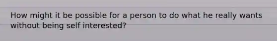 How might it be possible for a person to do what he really wants without being self interested?