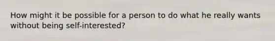 How might it be possible for a person to do what he really wants without being self-interested?