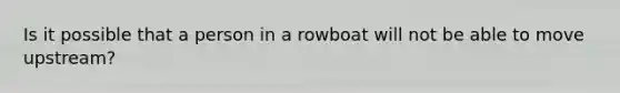 Is it possible that a person in a rowboat will not be able to move upstream?