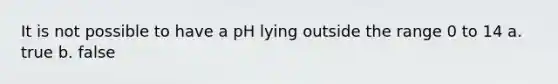 It is not possible to have a pH lying outside the range 0 to 14 a. true b. false