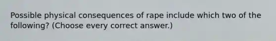 Possible physical consequences of rape include which two of the following? (Choose every correct answer.)