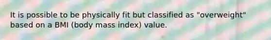 It is possible to be physically fit but classified as "overweight" based on a BMI (body mass index) value.