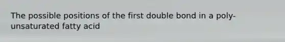 The possible positions of the first double bond in a poly-unsaturated fatty acid
