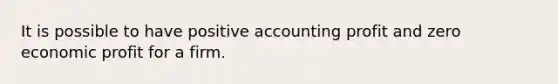 It is possible to have positive accounting profit and zero economic profit for a firm.