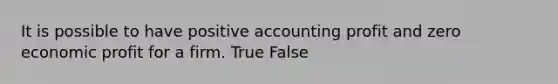 It is possible to have positive accounting profit and zero economic profit for a firm. True False