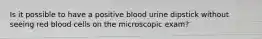 Is it possible to have a positive blood urine dipstick without seeing red blood cells on the microscopic exam?