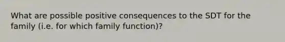 What are possible positive consequences to the SDT for the family (i.e. for which family function)?