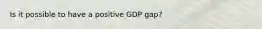 Is it possible to have a positive GDP gap?