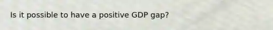 Is it possible to have a positive GDP gap?