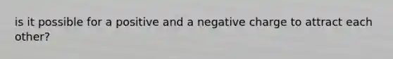 is it possible for a positive and a negative charge to attract each other?