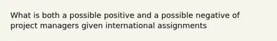 What is both a possible positive and a possible negative of project managers given international assignments