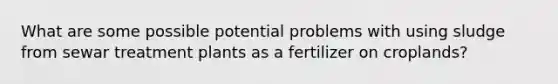 What are some possible potential problems with using sludge from sewar treatment plants as a fertilizer on croplands?