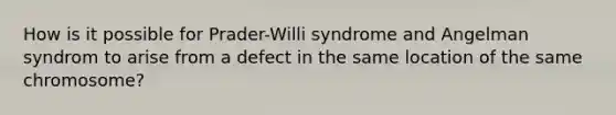 How is it possible for Prader-Willi syndrome and Angelman syndrom to arise from a defect in the same location of the same chromosome?