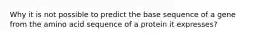 Why it is not possible to predict the base sequence of a gene from the amino acid sequence of a protein it expresses?