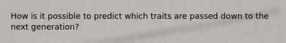 How is it possible to predict which traits are passed down to the next generation?