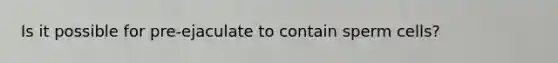 Is it possible for pre-ejaculate to contain sperm cells?