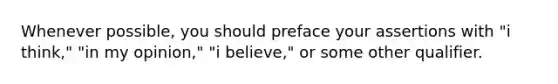 Whenever possible, you should preface your assertions with "i think," "in my opinion," "i believe," or some other qualifier.