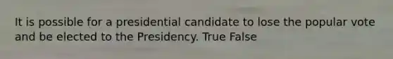 It is possible for a presidential candidate to lose the popular vote and be elected to the Presidency. True False