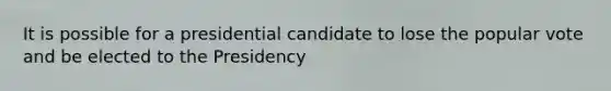 It is possible for a presidential candidate to lose the popular vote and be elected to the Presidency