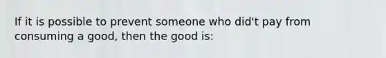 If it is possible to prevent someone who did't pay from consuming a good, then the good is: