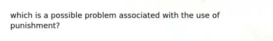 which is a possible problem associated with the use of punishment?