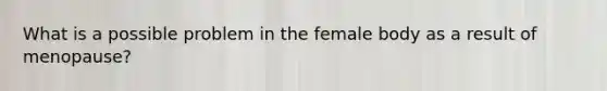 What is a possible problem in the female body as a result of menopause?