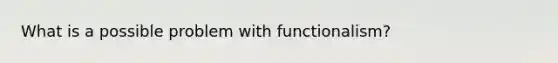 What is a possible problem with functionalism?