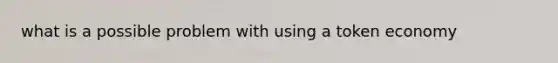 what is a possible problem with using a token economy