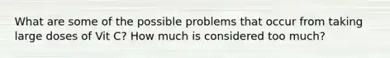 What are some of the possible problems that occur from taking large doses of Vit C? How much is considered too much?