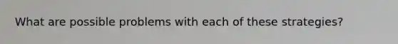 What are possible problems with each of these strategies?