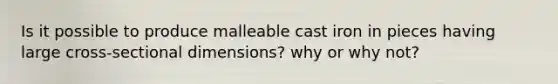 Is it possible to produce malleable cast iron in pieces having large cross-sectional dimensions? why or why not?