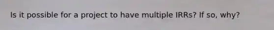 Is it possible for a project to have multiple IRRs? If so, why?