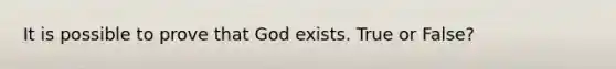 It is possible to prove that God exists. True or False?