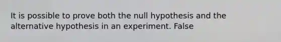 It is possible to prove both the null hypothesis and the alternative hypothesis in an experiment. False