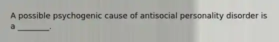 A possible psychogenic cause of antisocial personality disorder is a ________.