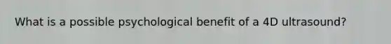 What is a possible psychological benefit of a 4D ultrasound?