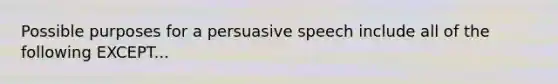 Possible purposes for a persuasive speech include all of the following EXCEPT...