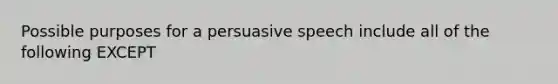 Possible purposes for a persuasive speech include all of the following EXCEPT