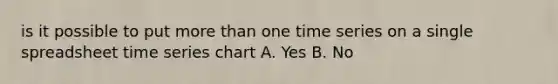 is it possible to put more than one time series on a single spreadsheet time series chart A. Yes B. No