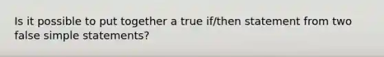 Is it possible to put together a true if/then statement from two false simple statements?